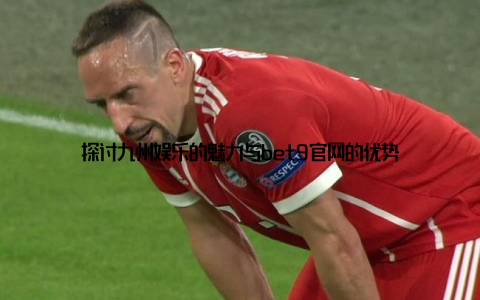 探讨九州娱乐的魅力与bet9官网的优势